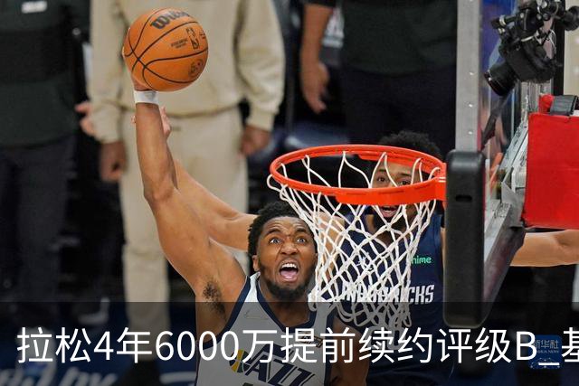 拉松4年6000万提前续约评级B 基昂特·乔治5年1.575亿合同评级C+